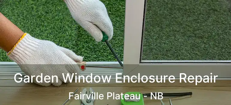  Garden Window Enclosure Repair Fairville Plateau - NB
