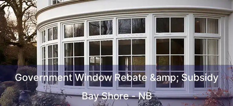  Government Window Rebate & Subsidy Bay Shore - NB