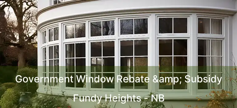  Government Window Rebate & Subsidy Fundy Heights - NB