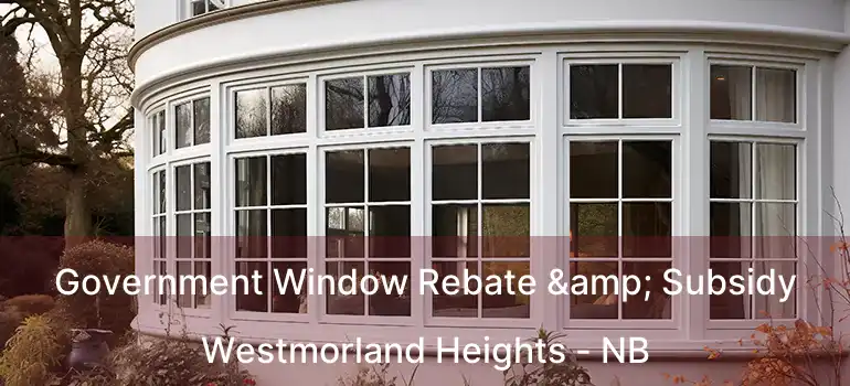  Government Window Rebate & Subsidy Westmorland Heights - NB