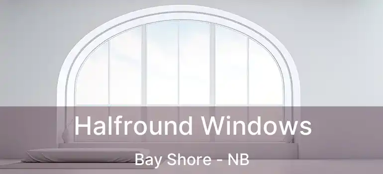  Halfround Windows Bay Shore - NB