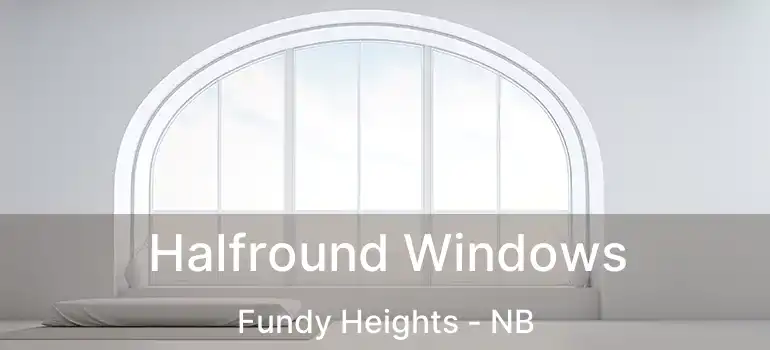  Halfround Windows Fundy Heights - NB